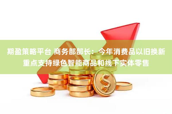 期盈策略平台 商务部部长：今年消费品以旧换新重点支持绿色智能商品和线下实体零售