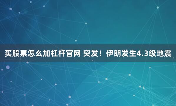 买股票怎么加杠杆官网 突发！伊朗发生4.3级地震