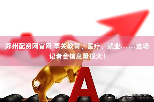 郑州配资网官网 事关教育、医疗、就业……这场记者会信息量很大！