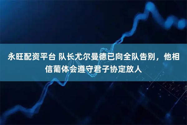 永旺配资平台 队长尤尔曼德已向全队告别，他相信葡体会遵守君子协定放人