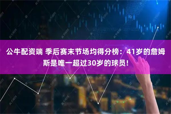公牛配资端 季后赛末节场均得分榜：41岁的詹姆斯是唯一超过30岁的球员!