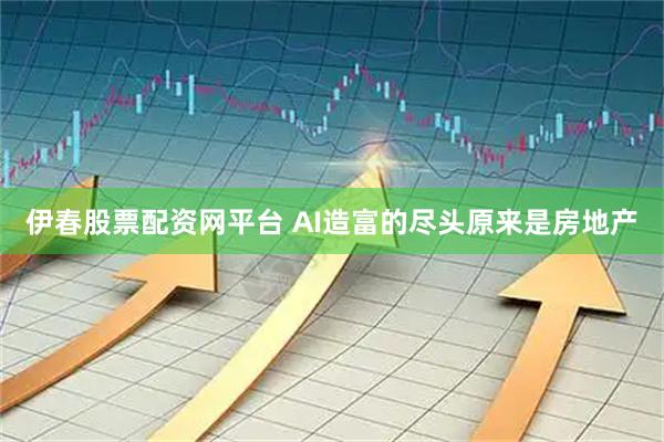 伊春股票配资网平台 AI造富的尽头原来是房地产