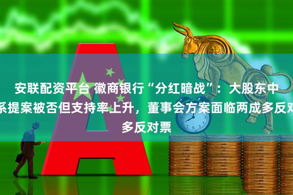安联配资平台 徽商银行“分红暗战”：大股东中静系提案被否但支持率上升，董事会方案面临两成多反对票
