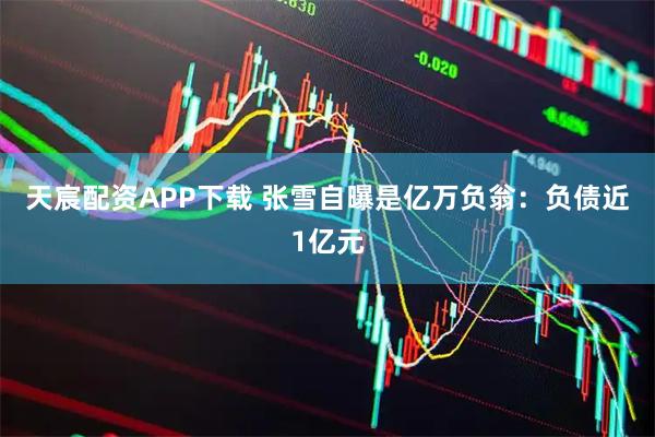 天宸配资APP下载 张雪自曝是亿万负翁：负债近1亿元