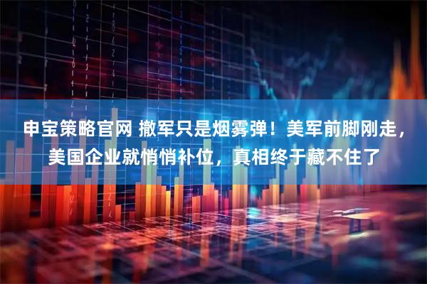 申宝策略官网 撤军只是烟雾弹！美军前脚刚走，美国企业就悄悄补位，真相终于藏不住了