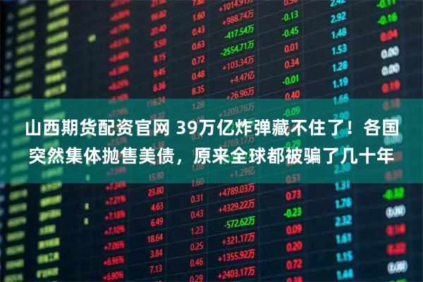 山西期货配资官网 39万亿炸弹藏不住了！各国突然集体抛售美债，原来全球都被骗了几十年