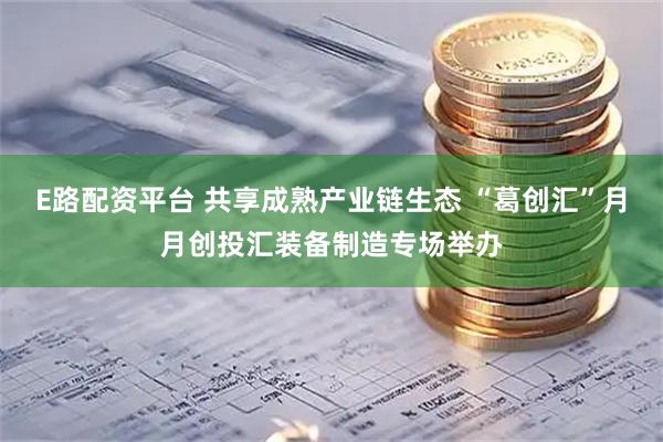 E路配资平台 共享成熟产业链生态 “葛创汇”月月创投汇装备制造专场举办