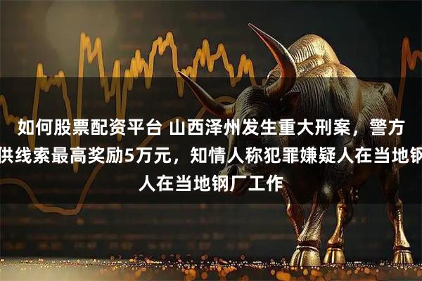 如何股票配资平台 山西泽州发生重大刑案，警方追凶提供线索最高奖励5万元，知情人称犯罪嫌疑人在当地钢厂工作