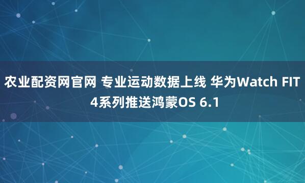农业配资网官网 专业运动数据上线 华为Watch FIT 4系列推送鸿蒙OS 6.1