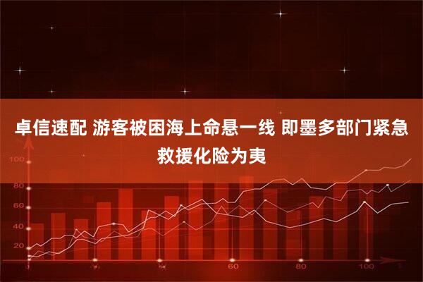 卓信速配 游客被困海上命悬一线 即墨多部门紧急救援化险为夷