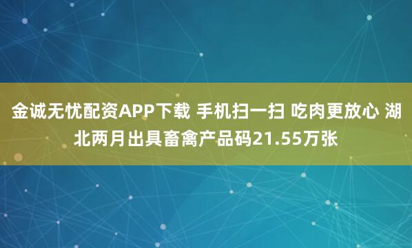 金诚无忧配资APP下载 手机扫一扫 吃肉更放心 湖北两月出具畜禽产品码21.55万张