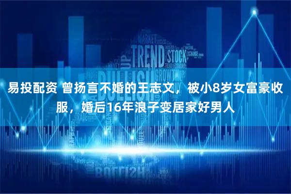 易投配资 曾扬言不婚的王志文，被小8岁女富豪收服，婚后16年浪子变居家好男人