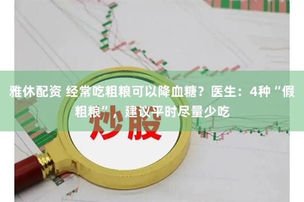 雅休配资 经常吃粗粮可以降血糖？医生：4种“假粗粮”，建议平时尽量少吃