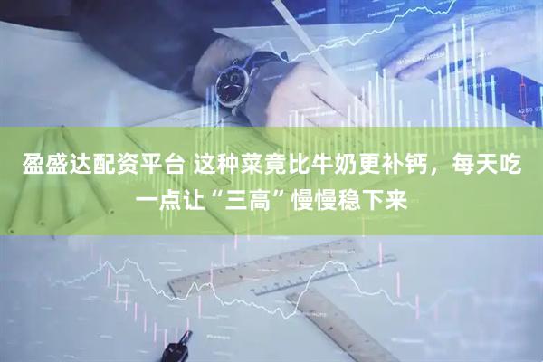 盈盛达配资平台 这种菜竟比牛奶更补钙，每天吃一点让“三高”慢慢稳下来